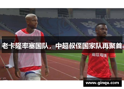 老卡隆率塞国队,中超叔侄国家队再聚首